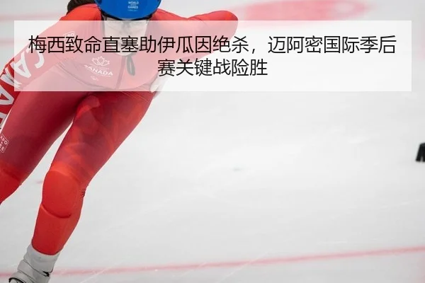 梅西致命直塞助伊瓜因绝杀，迈阿密国际季后赛关键战险胜