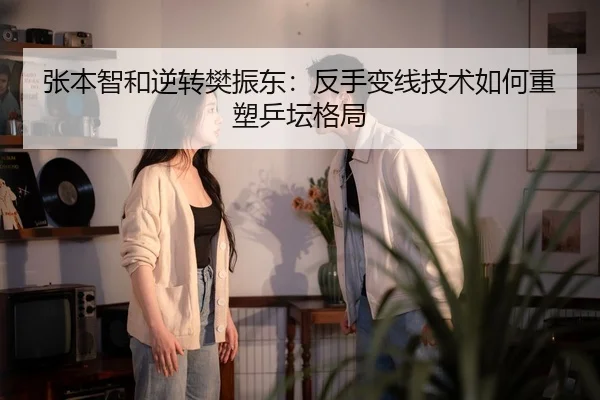 张本智和逆转樊振东：反手变线技术如何重塑乒坛格局