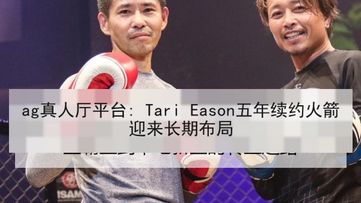 ag真人厅平台: Tari Eason五年续约火箭迎来长期布局 ag真人厅平台: Tari Eason五年续约火箭迎来长期布局