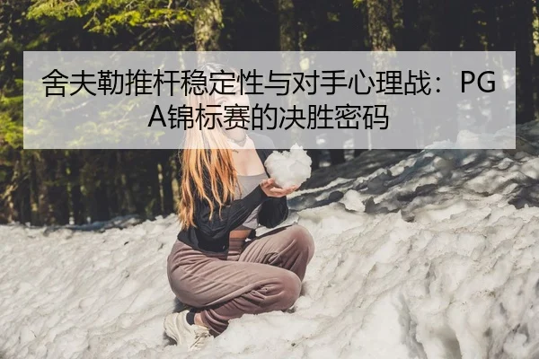 舍夫勒推杆稳定性与对手心理战：PGA锦标赛的决胜密码
