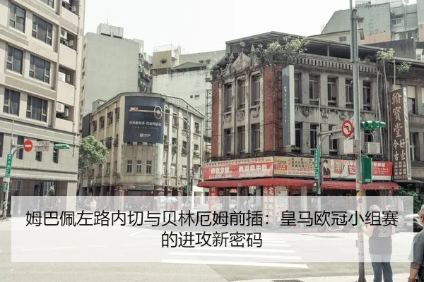 姆巴佩左路内切与贝林厄姆前插：皇马欧冠小组赛的进攻新密码