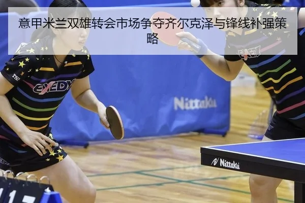 意甲米兰双雄转会市场争夺齐尔克泽与锋线补强策略