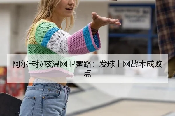 阿尔卡拉兹温网卫冕路：发球上网战术成败点