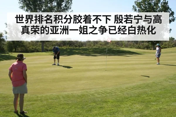 世界排名积分胶着不下 殷若宁与高真荣的亚洲一姐之争已经白热化