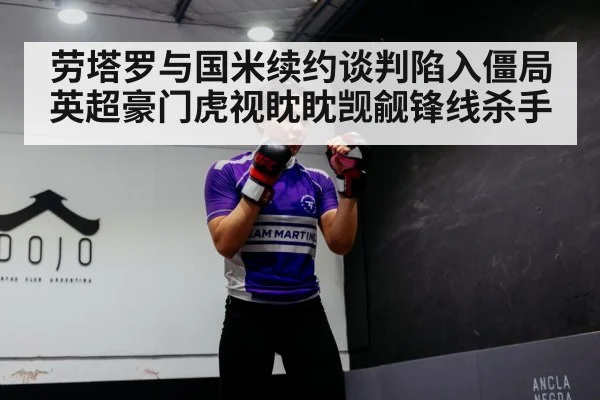 劳塔罗与国米续约谈判陷入僵局 英超豪门虎视眈眈觊觎锋线杀手