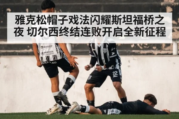 雅克松帽子戏法闪耀斯坦福桥之夜 切尔西终结连败开启全新征程