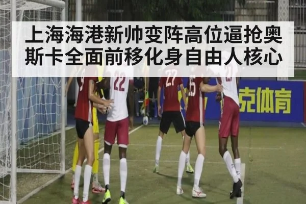 上海海港新帅变阵高位逼抢奥斯卡全面前移化身自由人核心
