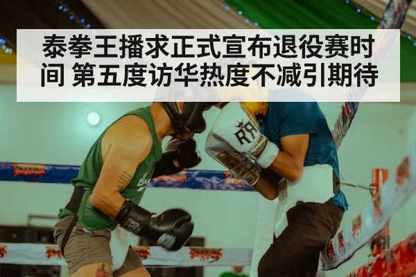 泰拳王播求正式宣布退役赛时间 第五度访华热度不减引期待