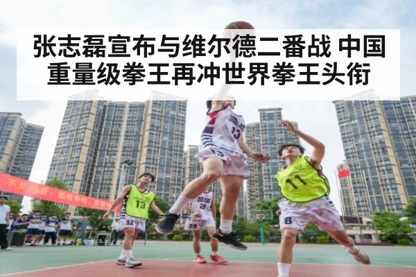 张志磊宣布与维尔德二番战 中国重量级拳王再冲世界拳王头衔