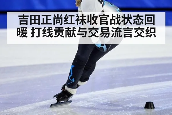 吉田正尚红袜收官战状态回暖 打线贡献与交易流言交织